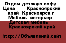 Отдам детскую софу › Цена ­ 0 - Красноярский край, Красноярск г. Мебель, интерьер » Детская мебель   . Красноярский край